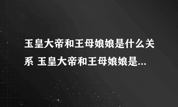 玉皇大帝和王母娘娘是什么关系 玉皇大帝和王母娘娘是什么关系呢