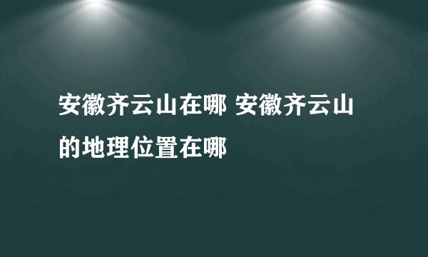 安徽齐云山在哪 安徽齐云山的地理位置在哪