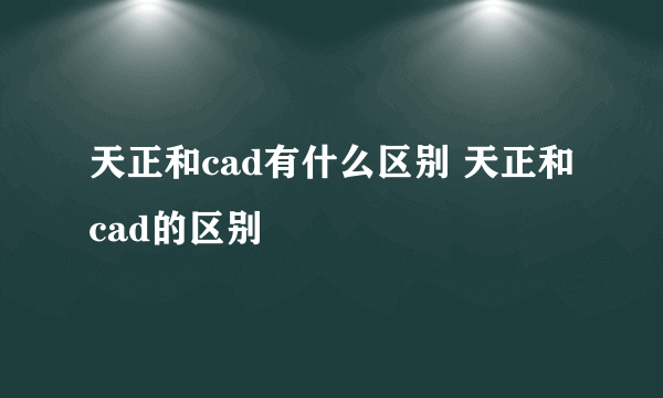 天正和cad有什么区别 天正和cad的区别