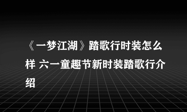 《一梦江湖》踏歌行时装怎么样 六一童趣节新时装踏歌行介绍