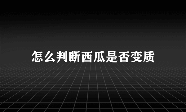 怎么判断西瓜是否变质