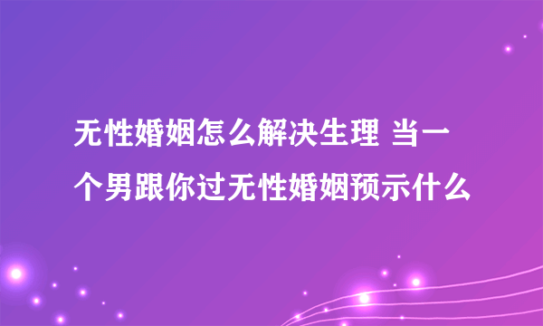 无性婚姻怎么解决生理 当一个男跟你过无性婚姻预示什么