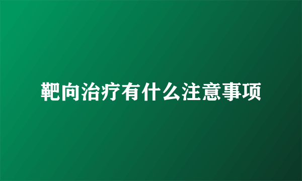 靶向治疗有什么注意事项