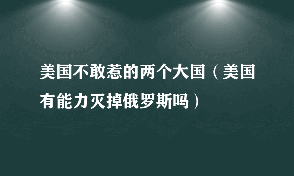 美国不敢惹的两个大国（美国有能力灭掉俄罗斯吗）