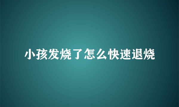 小孩发烧了怎么快速退烧