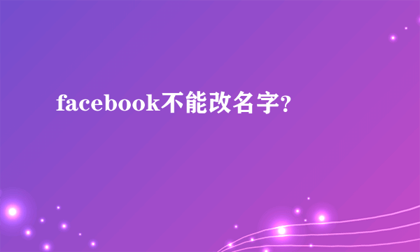 facebook不能改名字？