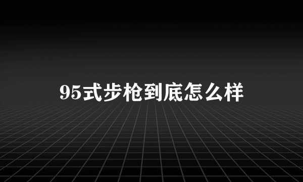 95式步枪到底怎么样