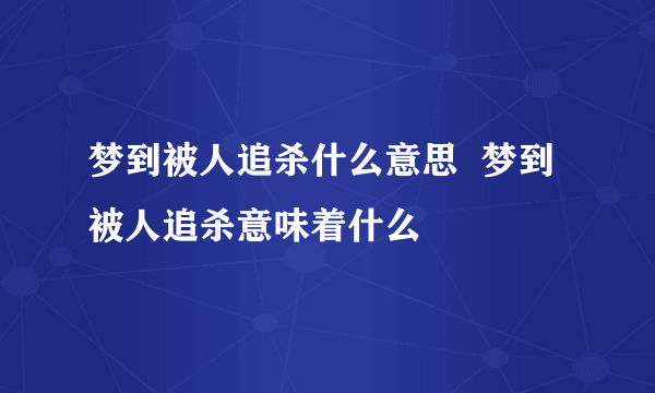 梦到被人追杀什么意思  梦到被人追杀意味着什么 