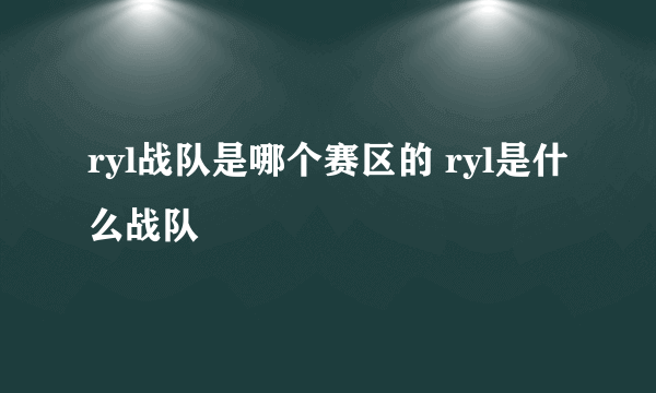 ryl战队是哪个赛区的 ryl是什么战队