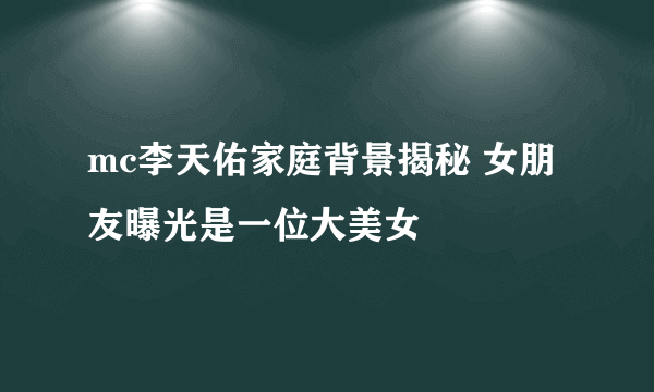 mc李天佑家庭背景揭秘 女朋友曝光是一位大美女