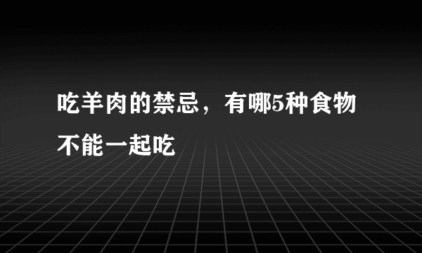 吃羊肉的禁忌，有哪5种食物不能一起吃