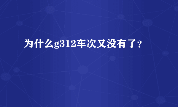 为什么g312车次又没有了？