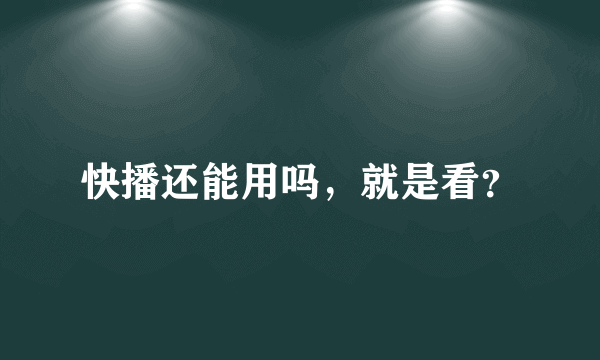 快播还能用吗，就是看？