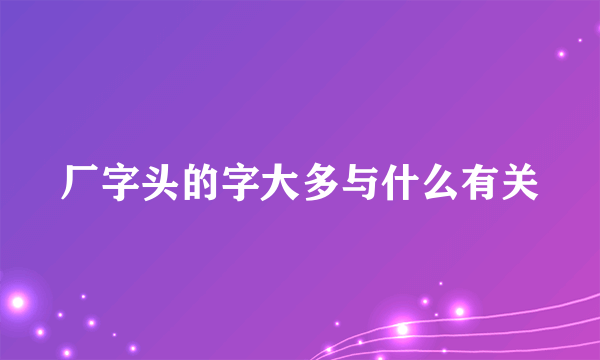 厂字头的字大多与什么有关