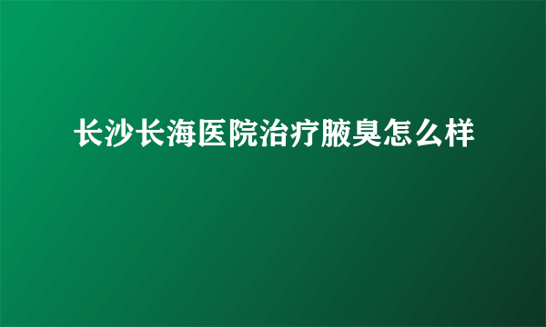 长沙长海医院治疗腋臭怎么样