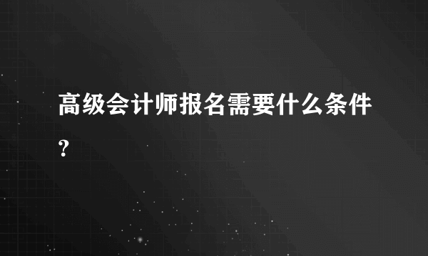 高级会计师报名需要什么条件？