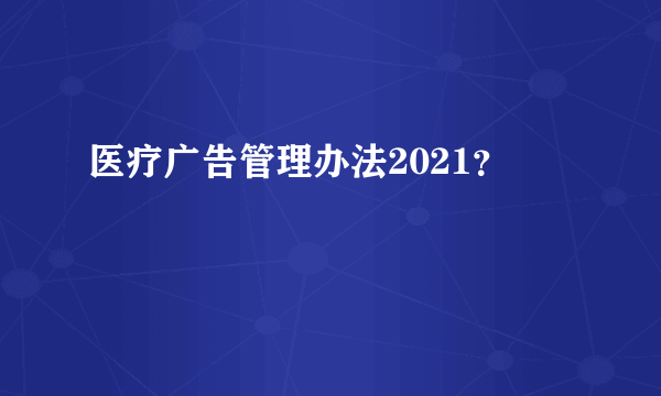 医疗广告管理办法2021？