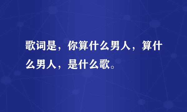 歌词是，你算什么男人，算什么男人，是什么歌。