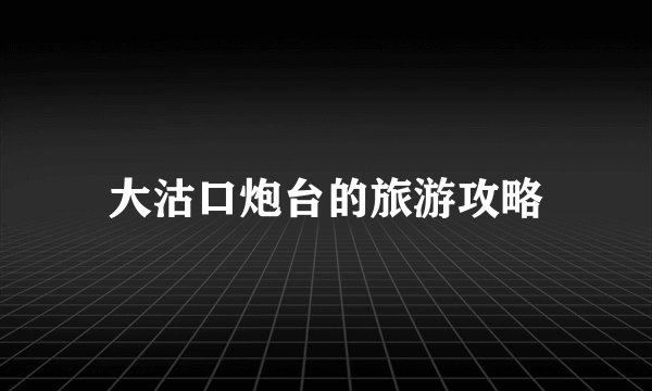 大沽口炮台的旅游攻略