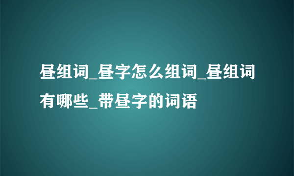 昼组词_昼字怎么组词_昼组词有哪些_带昼字的词语