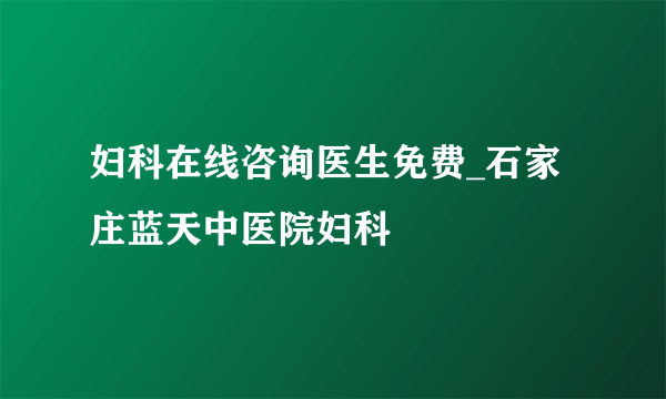 妇科在线咨询医生免费_石家庄蓝天中医院妇科