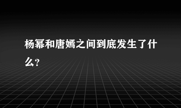 杨幂和唐嫣之间到底发生了什么？