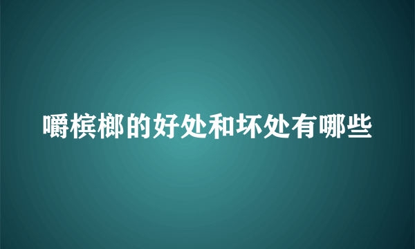 嚼槟榔的好处和坏处有哪些