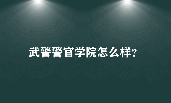 武警警官学院怎么样？