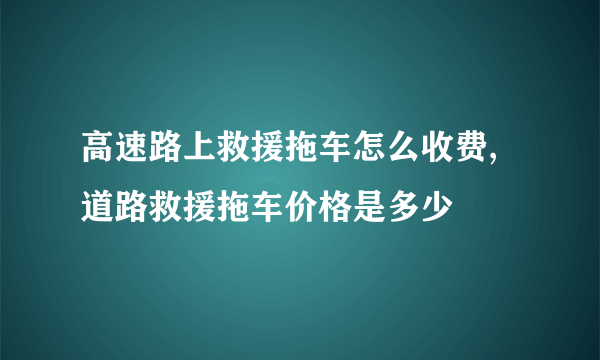 高速路上救援拖车怎么收费,道路救援拖车价格是多少