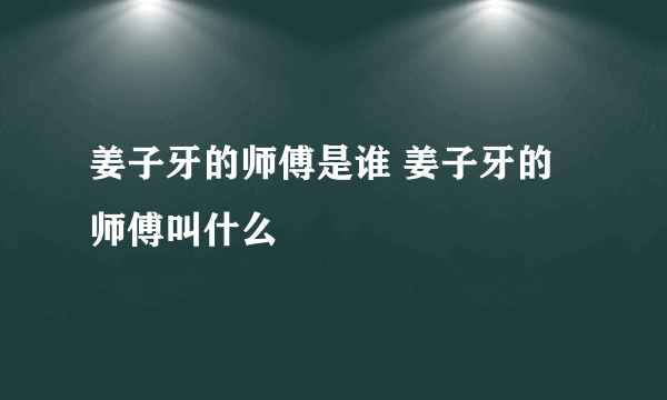 姜子牙的师傅是谁 姜子牙的师傅叫什么