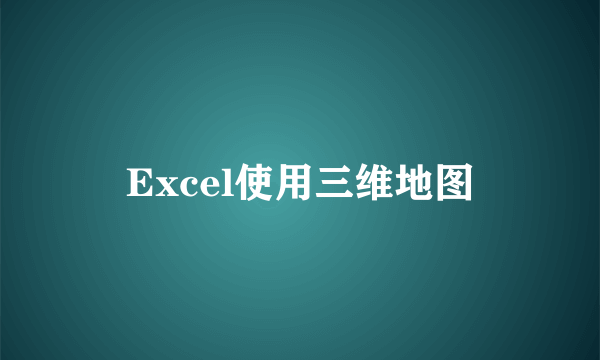 Excel使用三维地图