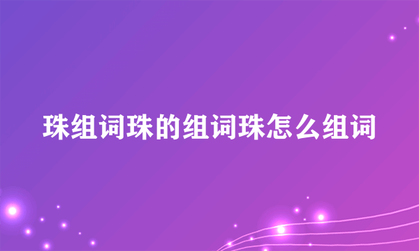 珠组词珠的组词珠怎么组词