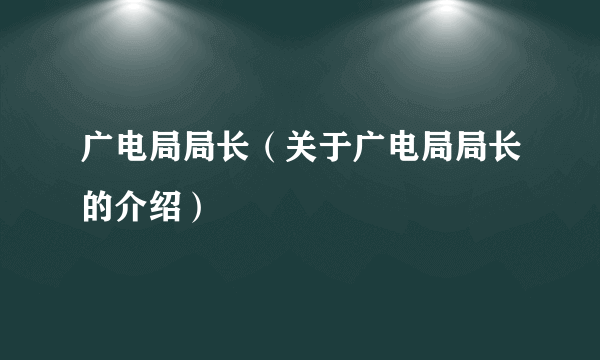 广电局局长（关于广电局局长的介绍）