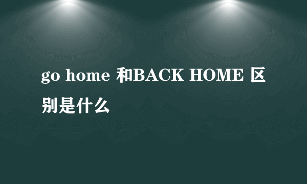 go home 和BACK HOME 区别是什么