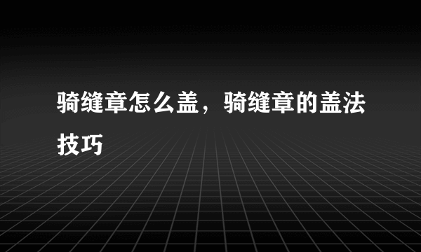 骑缝章怎么盖，骑缝章的盖法技巧