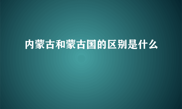 内蒙古和蒙古国的区别是什么