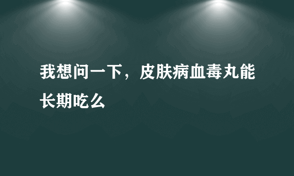 我想问一下，皮肤病血毒丸能长期吃么