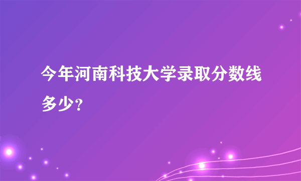 今年河南科技大学录取分数线多少？