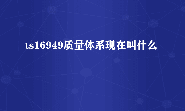 ts16949质量体系现在叫什么