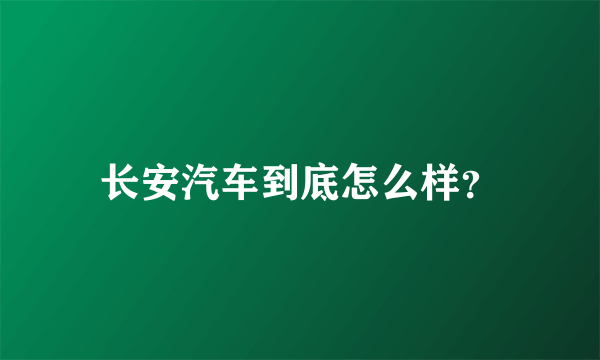 长安汽车到底怎么样？