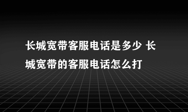 长城宽带客服电话是多少 长城宽带的客服电话怎么打