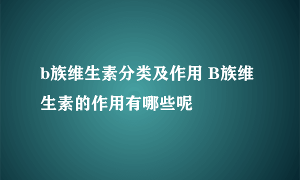 b族维生素分类及作用 B族维生素的作用有哪些呢