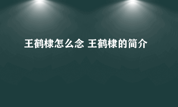 王鹤棣怎么念 王鹤棣的简介