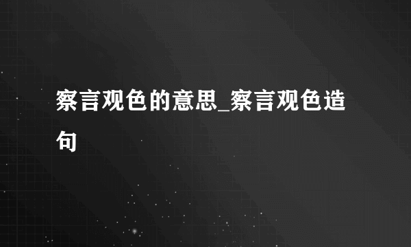 察言观色的意思_察言观色造句