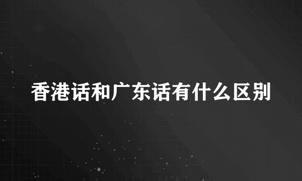 香港话和广东话有什么区别