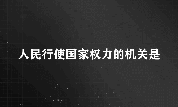 人民行使国家权力的机关是