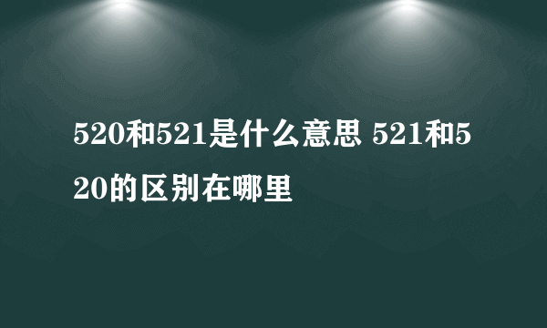 520和521是什么意思 521和520的区别在哪里