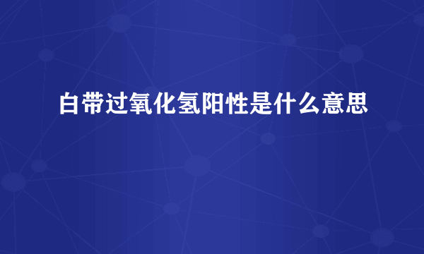 白带过氧化氢阳性是什么意思