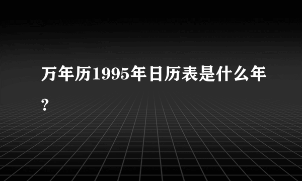 万年历1995年日历表是什么年？