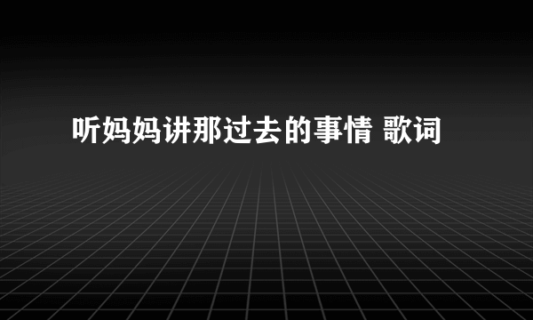 听妈妈讲那过去的事情 歌词